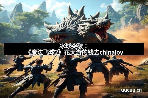 冰球突破：《魔法飞球2》花天游的钱去chinajoy