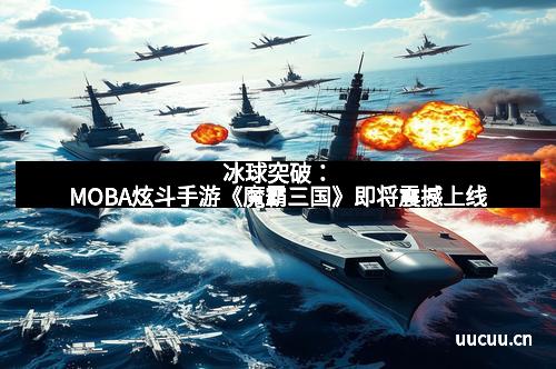冰球突破：MOBA炫斗手游《魔霸三国》即将震撼上线