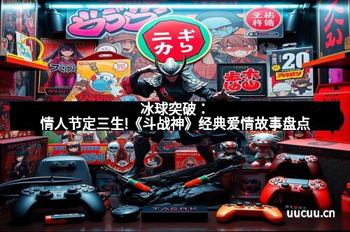 冰球突破：情人节定三生!《斗战神》经典爱情故事盘点
